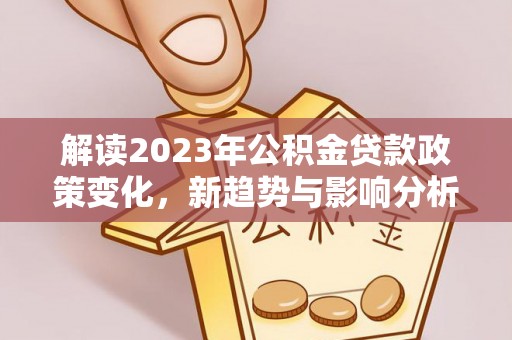 卢氏解读2023年公积金贷款政策变化，新趋势与影响分析