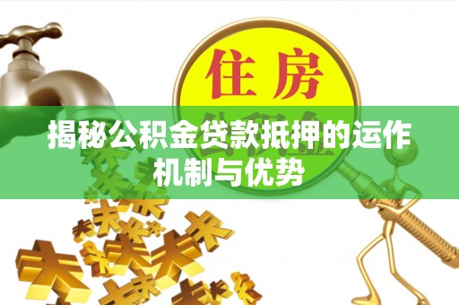 卢氏揭秘公积金贷款抵押的运作机制与优势