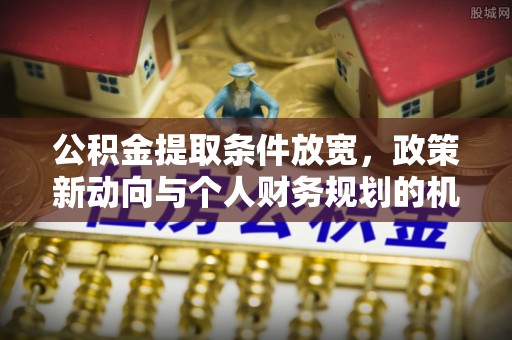 卢氏公积金提取条件放宽，政策新动向与个人财务规划的机遇
