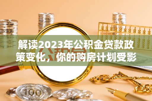 卢氏解读2023年公积金贷款政策变化，你的购房计划受影响了吗？