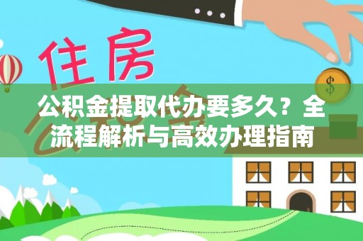 卢氏公积金提取代办要多久？全流程解析与高效办理指南