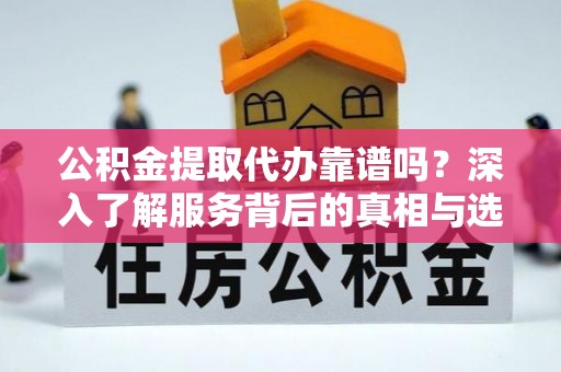 卢氏公积金提取代办靠谱吗？深入了解服务背后的真相与选择指南
