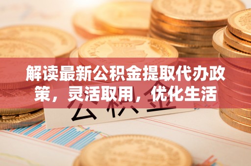卢氏解读最新公积金提取代办政策，灵活取用，优化生活