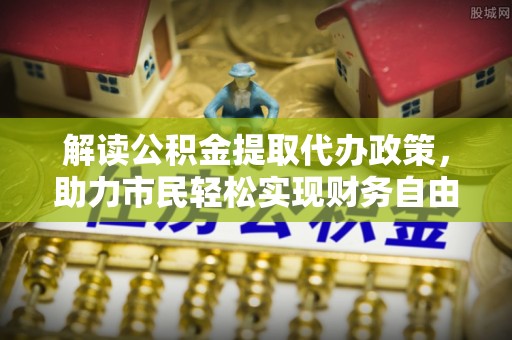 卢氏解读公积金提取代办政策，助力市民轻松实现财务自由