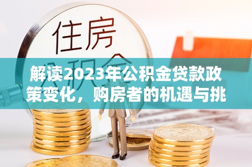 卢氏解读2023年公积金贷款政策变化，购房者的机遇与挑战