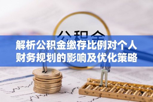 卢氏解析公积金缴存比例对个人财务规划的影响及优化策略
