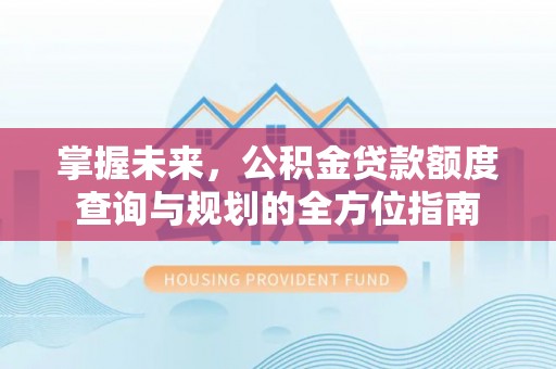 卢氏掌握未来，公积金贷款额度查询与规划的全方位指南
