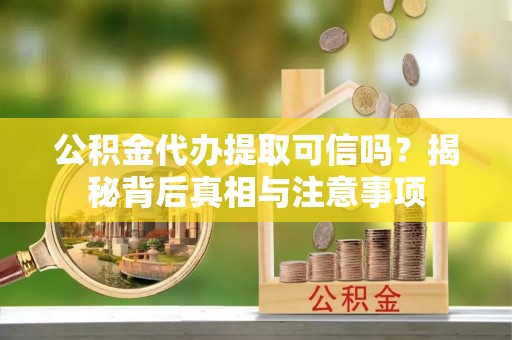 卢氏公积金代办提取可信吗？揭秘背后真相与注意事项