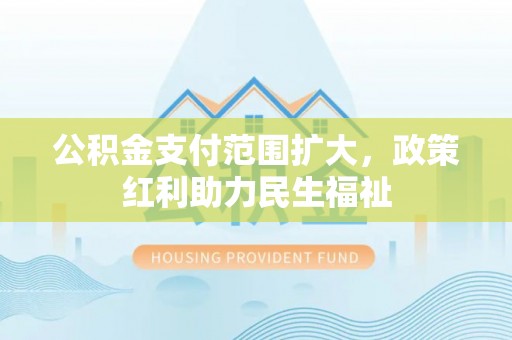 卢氏公积金支付范围扩大，政策红利助力民生福祉