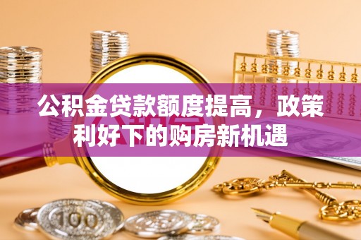 卢氏公积金贷款额度提高，政策利好下的购房新机遇
