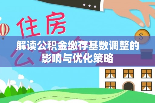 卢氏解读公积金缴存基数调整的影响与优化策略