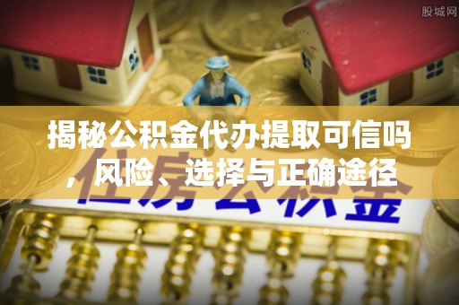 卢氏揭秘公积金代办提取可信吗，风险、选择与正确途径