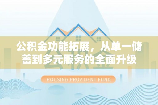 卢氏公积金功能拓展，从单一储蓄到多元服务的全面升级