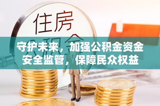 卢氏守护未来，加强公积金资金安全监管，保障民众权益