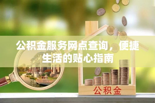 卢氏公积金服务网点查询，便捷生活的贴心指南