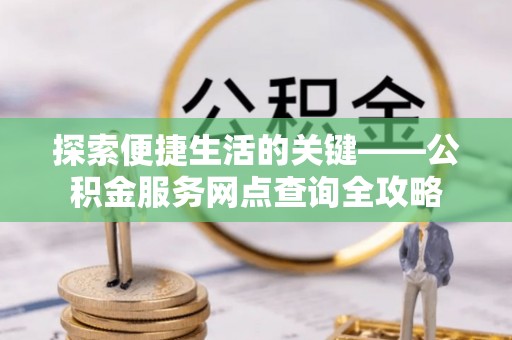 卢氏探索便捷生活的关键——公积金服务网点查询全攻略