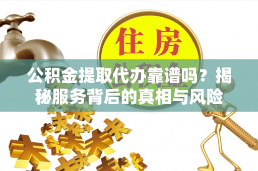 卢氏公积金提取代办靠谱吗？揭秘服务背后的真相与风险