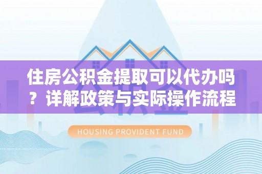 卢氏住房公积金提取可以代办吗？详解政策与实际操作流程