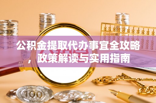 卢氏公积金提取代办事宜全攻略，政策解读与实用指南