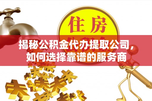 卢氏揭秘公积金代办提取公司，如何选择靠谱的服务商