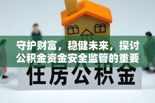 卢氏守护财富，稳健未来，探讨公积金资金安全监管的重要性与实践