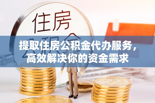 卢氏提取住房公积金代办服务，高效解决你的资金需求
