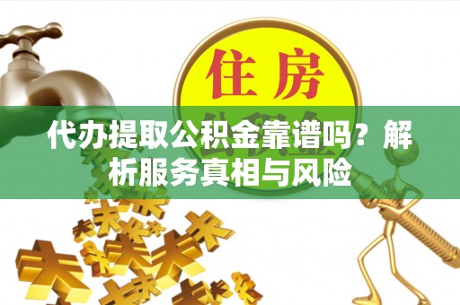 卢氏代办提取公积金靠谱吗？解析服务真相与风险