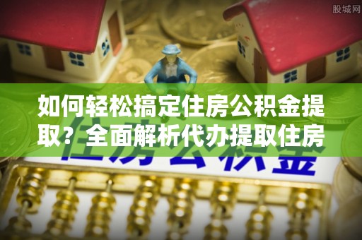 卢氏如何轻松搞定住房公积金提取？全面解析代办提取住房公积金流程