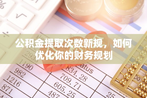 卢氏公积金提取次数新规，如何优化你的财务规划
