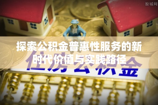 卢氏探索公积金普惠性服务的新时代价值与实践路径