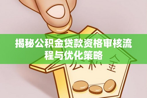 卢氏揭秘公积金贷款资格审核流程与优化策略