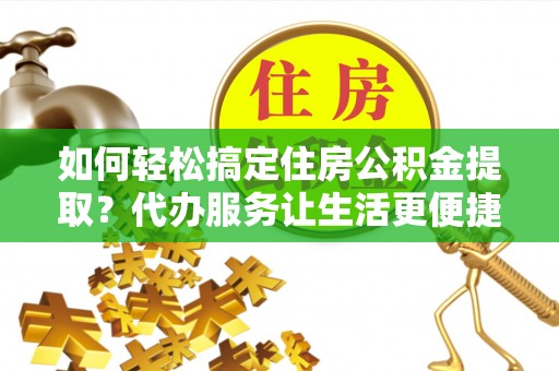 卢氏如何轻松搞定住房公积金提取？代办服务让生活更便捷