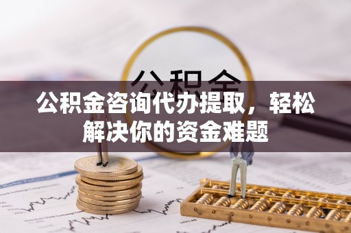 卢氏公积金咨询代办提取，轻松解决你的资金难题