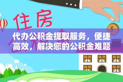 卢氏代办公积金提取服务，便捷高效，解决您的公积金难题