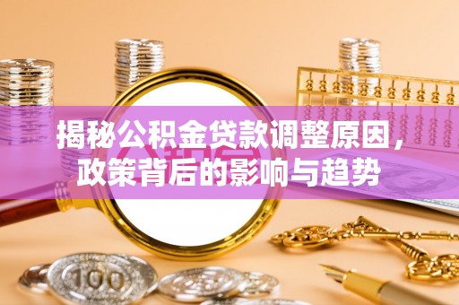 卢氏揭秘公积金贷款调整原因，政策背后的影响与趋势