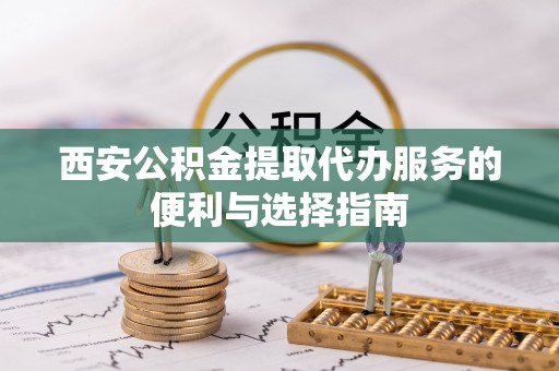 卢氏西安公积金提取代办服务的便利与选择指南