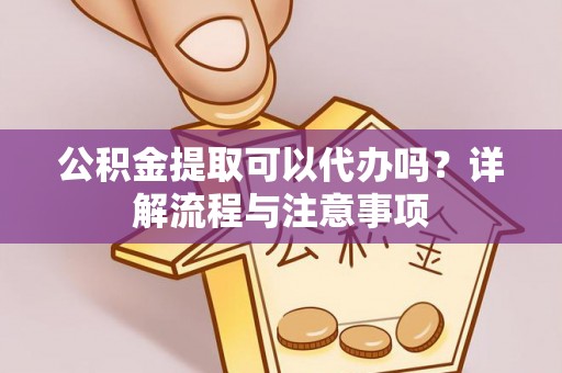 卢氏公积金提取可以代办吗？详解流程与注意事项