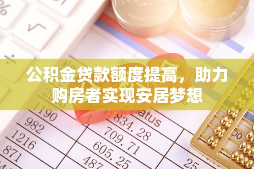 卢氏公积金贷款额度提高，助力购房者实现安居梦想