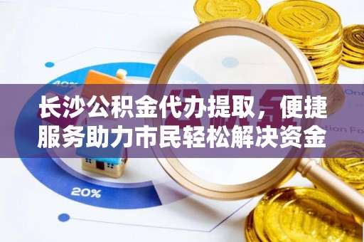 卢氏长沙公积金代办提取，便捷服务助力市民轻松解决资金需求