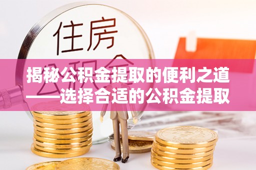 卢氏揭秘公积金提取的便利之道——选择合适的公积金提取代办公司是关键