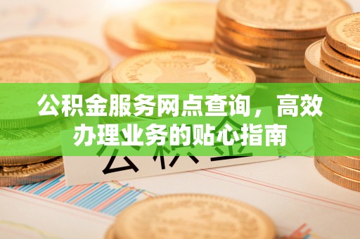 卢氏公积金服务网点查询，高效办理业务的贴心指南