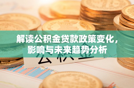 卢氏解读公积金贷款政策变化，影响与未来趋势分析