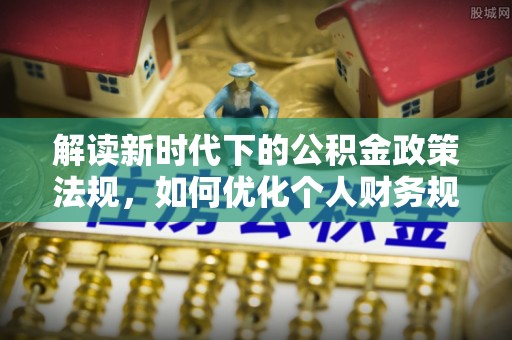 卢氏解读新时代下的公积金政策法规，如何优化个人财务规划