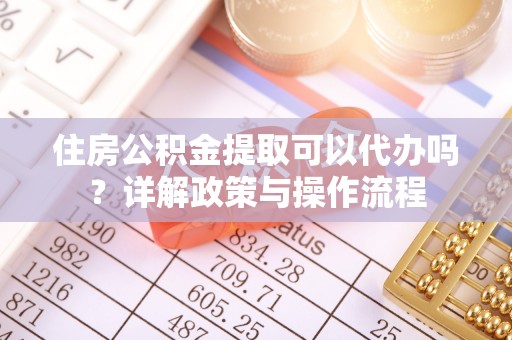 卢氏住房公积金提取可以代办吗？详解政策与操作流程
