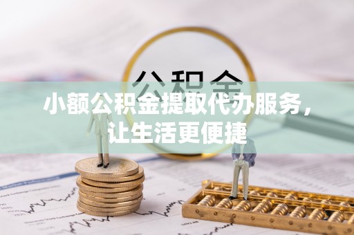 卢氏小额公积金提取代办服务，让生活更便捷
