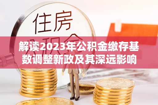 卢氏解读2023年公积金缴存基数调整新政及其深远影响