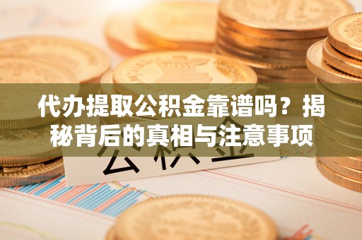 卢氏代办提取公积金靠谱吗？揭秘背后的真相与注意事项