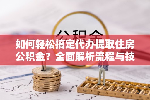 卢氏如何轻松搞定代办提取住房公积金？全面解析流程与技巧