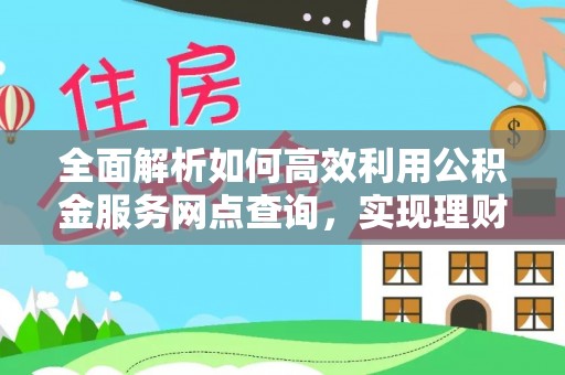卢氏全面解析如何高效利用公积金服务网点查询，实现理财与生活优化