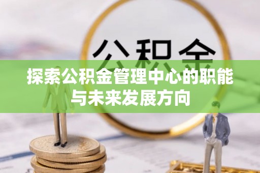 卢氏探索公积金管理中心的职能与未来发展方向